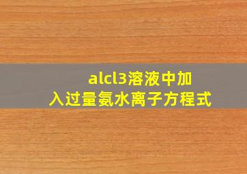 alcl3溶液中加入过量氨水离子方程式