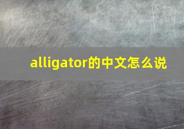 alligator的中文怎么说