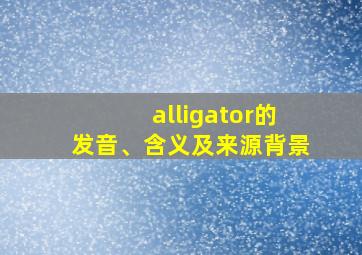 alligator的发音、含义及来源背景