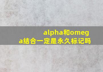 alpha和omega结合一定是永久标记吗