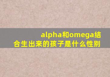 alpha和omega结合生出来的孩子是什么性别