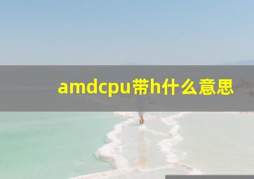 amdcpu带h什么意思