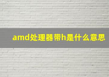 amd处理器带h是什么意思