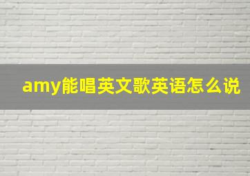 amy能唱英文歌英语怎么说