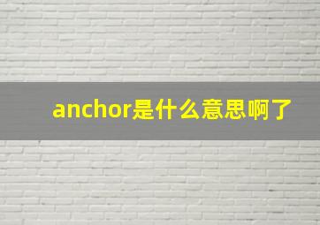 anchor是什么意思啊了