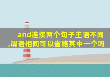 and连接两个句子主语不同,谓语相同可以省略其中一个吗