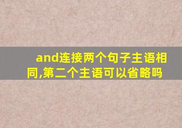 and连接两个句子主语相同,第二个主语可以省略吗