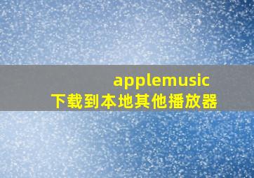 applemusic下载到本地其他播放器