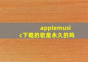 applemusic下载的歌是永久的吗