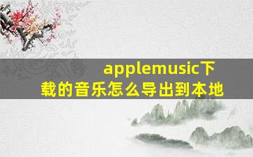 applemusic下载的音乐怎么导出到本地