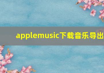 applemusic下载音乐导出