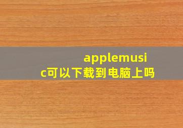 applemusic可以下载到电脑上吗