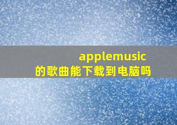 applemusic的歌曲能下载到电脑吗