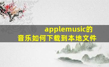 applemusic的音乐如何下载到本地文件