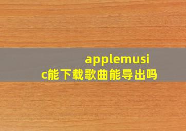 applemusic能下载歌曲能导出吗