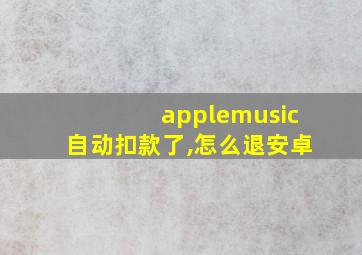 applemusic自动扣款了,怎么退安卓