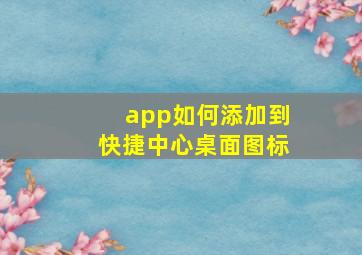 app如何添加到快捷中心桌面图标