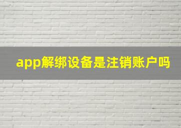 app解绑设备是注销账户吗