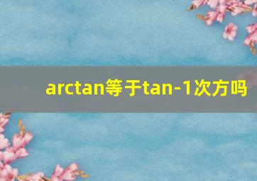 arctan等于tan-1次方吗