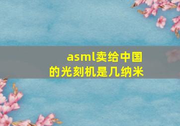 asml卖给中国的光刻机是几纳米