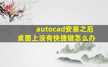 autocad安装之后桌面上没有快捷键怎么办