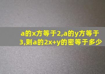 a的x方等于2,a的y方等于3,则a的2x+y的密等于多少