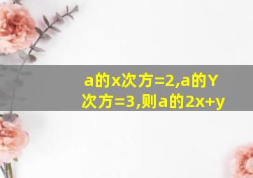 a的x次方=2,a的Y次方=3,则a的2x+y