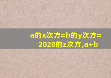 a的x次方=b的y次方=2020的z次方,a+b