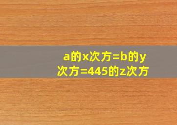 a的x次方=b的y次方=445的z次方