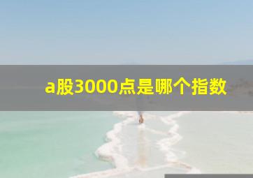 a股3000点是哪个指数