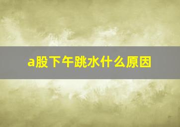 a股下午跳水什么原因