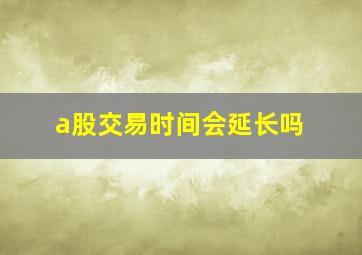 a股交易时间会延长吗