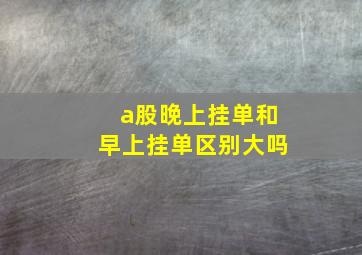 a股晚上挂单和早上挂单区别大吗