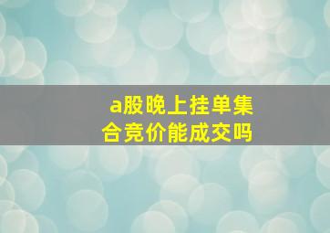 a股晚上挂单集合竞价能成交吗