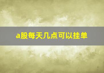 a股每天几点可以挂单