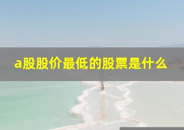 a股股价最低的股票是什么