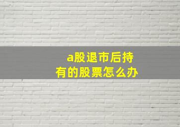 a股退市后持有的股票怎么办