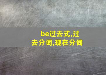 be过去式,过去分词,现在分词