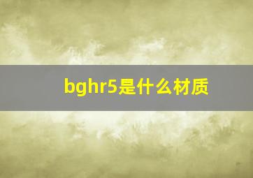 bghr5是什么材质