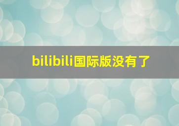 bilibili国际版没有了