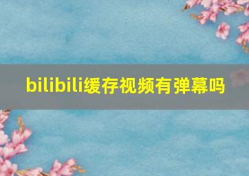 bilibili缓存视频有弹幕吗