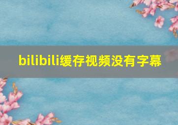 bilibili缓存视频没有字幕