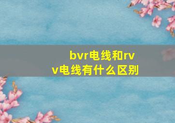 bvr电线和rvv电线有什么区别