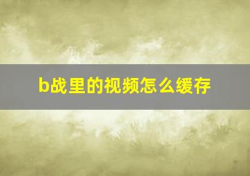 b战里的视频怎么缓存