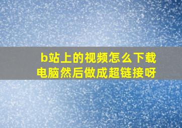 b站上的视频怎么下载电脑然后做成超链接呀