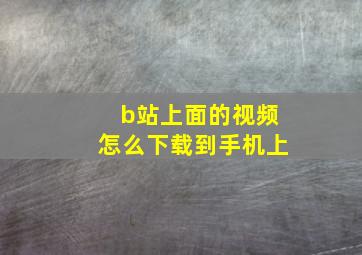 b站上面的视频怎么下载到手机上