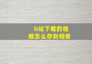 b站下载的视频怎么存到相册