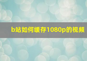 b站如何缓存1080p的视频