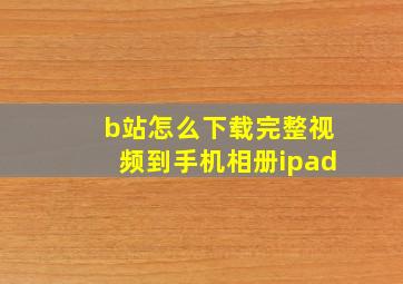 b站怎么下载完整视频到手机相册ipad