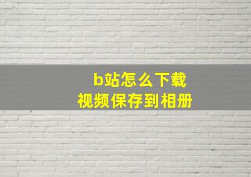 b站怎么下载视频保存到相册